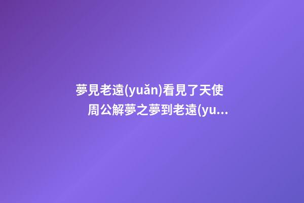 夢見老遠(yuǎn)看見了天使　周公解夢之夢到老遠(yuǎn)看見了天使